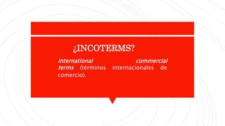 ¿INCOTERMS?
international commercial
terms (términos internacionales de
comercio).
 
