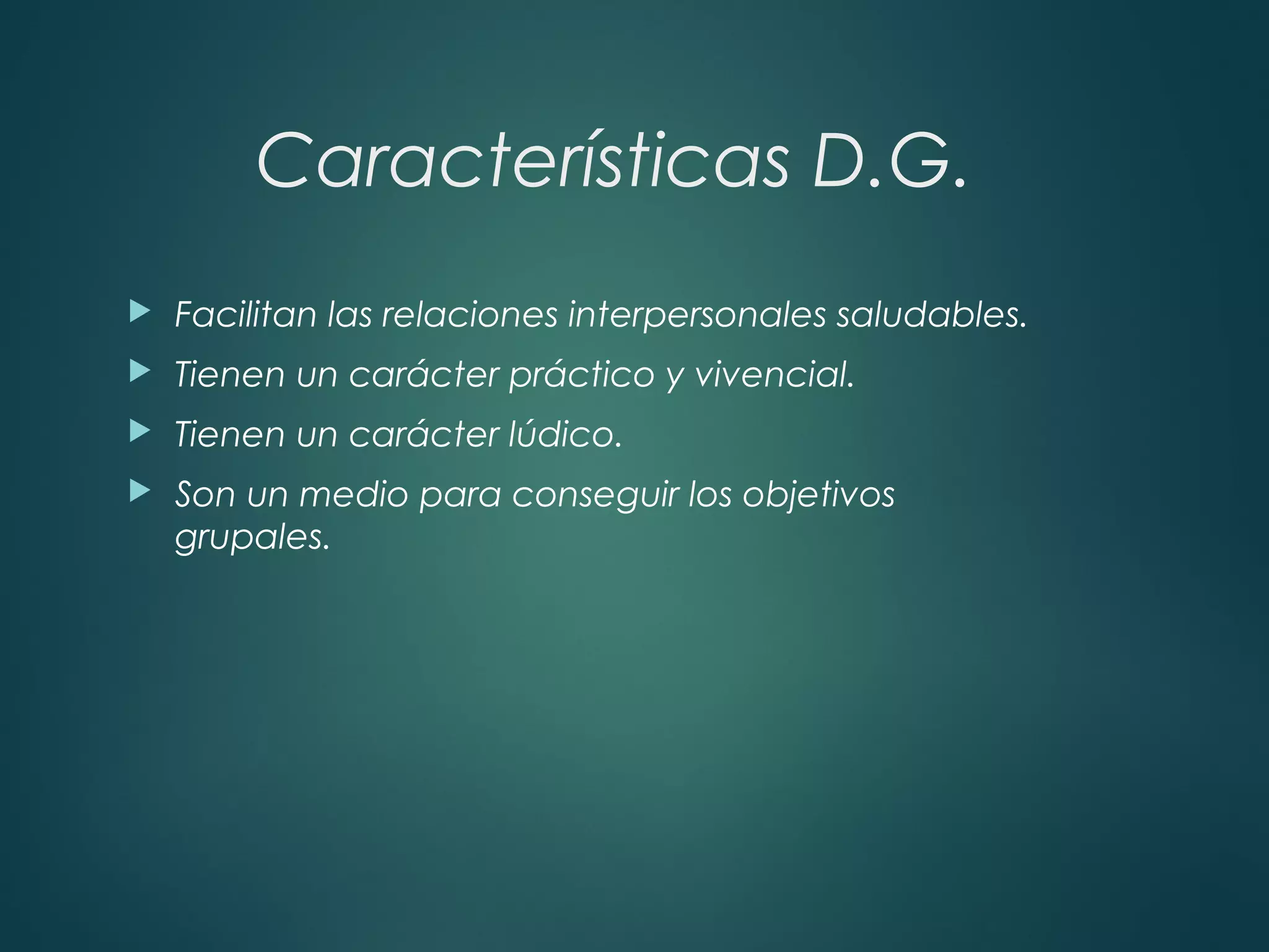 Características D.G.
 Facilitan las relaciones interpersonales saludables.
 Tienen un carácter práctico y vivencial.
 Tienen un carácter lúdico.
 Son un medio para conseguir los objetivos
grupales.
 
