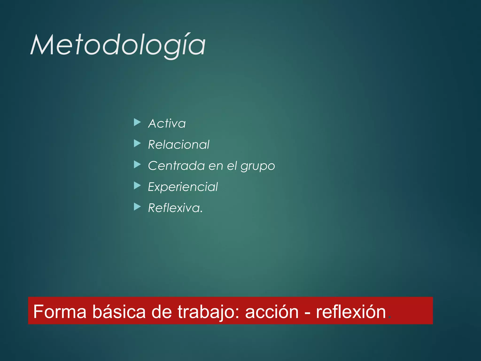 Metodología
 Activa
 Relacional
 Centrada en el grupo
 Experiencial
 Reflexiva.
Forma básica de trabajo: acción - reflexión.
 