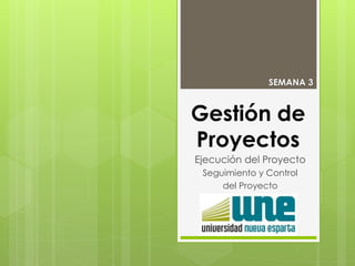 Gestión de
Proyectos
Ejecución del Proyecto
Seguimiento y Control
del Proyecto
SEMANA 3
 