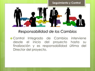 Responsabilidad de los Cambios
 Control Integrado de Cambios interviene
desde el inicio del proyecto hasta su
finalización y es responsabilidad última del
Director del proyecto.
Seguimiento y Control
 