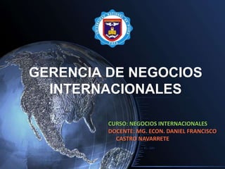 GERENCIA DE NEGOCIOS
INTERNACIONALES
CURSO: NEGOCIOS INTERNACIONALES
DOCENTE: MG. ECON. DANIEL FRANCISCO
CASTRO NAVARRETE
 