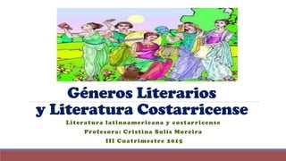 Géneros Literarios
y Literatura Costarricense
Literatura latinoamericana y costarricense
Profesora: Cristina Solís Moreira
III Cuatrimestre 2015
 