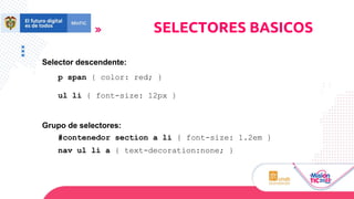 Selector descendente:
p span { color: red; }
ul li { font-size: 12px }
Grupo de selectores:
#contenedor section a li { font-size: 1.2em }
nav ul li a { text-decoration:none; }
SELECTORES BASICOS
 