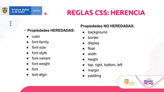 • Propiedades HEREDADAS:
● color
● font‐family
● font‐size
● font‐style
● font‐variant
● font‐weight
● font
● text‐align
Propiedades NO HEREDADAS:
● background
● border
● display
● float
● width
● height
● top, right, bottom, left
● margin
● padding
REGLAS CSS: HERENCIA
 