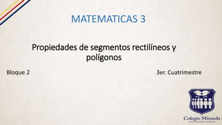 Propiedades de segmentos rectilíneos y
polígonos
MATEMATICAS 3
Bloque 2 3er. Cuatrimestre
 