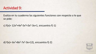 Actividad 9:
Evalúa en tu cuaderno las siguientes funciones con respecto a lo que
se pide:
c) f(x)= 12x5+4x4-5x3+3x2-3x+1, encuentra f(-1)
d) f(x)= 6x7+8x5-7x3-3x+12), encuentra f(-2)
 