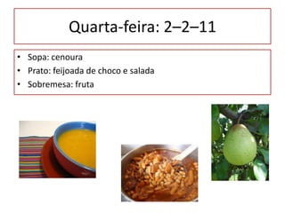 Quarta-feira: 2–2–11 Sopa: cenouraPrato: feijoada de choco e saladaSobremesa: fruta