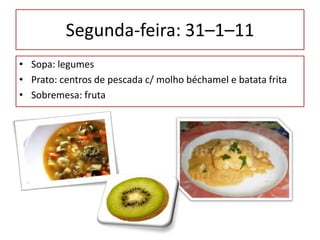 Segunda-feira: 31–1–11  Sopa: legumes Prato: centros de pescada c/ molho béchamele batata frita Sobremesa: fruta 