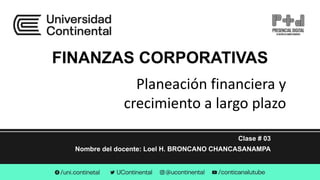 FINANZAS CORPORATIVAS
Clase # 03
Nombre del docente: Loel H. BRONCANO CHANCASANAMPA
Planeación financiera y
crecimiento a largo plazo
 