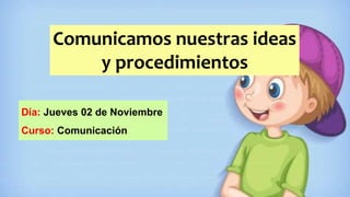 Comunicamos nuestras ideas
y procedimientos
Día: Jueves 02 de Noviembre
Curso: Comunicación
 