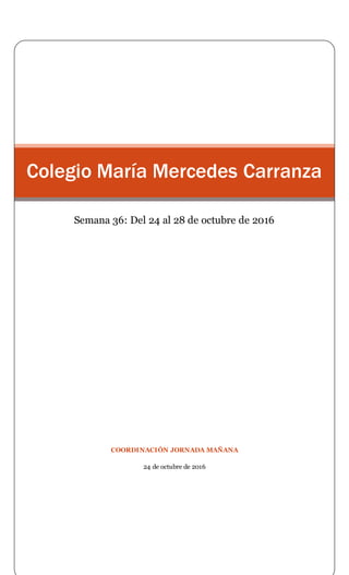 COORDINACIÓN JORNADA MAÑANA
24 de octubre de 2016
Colegio María Mercedes Carranza
Semana 36: Del 24 al 28 de octubre de 2016
 