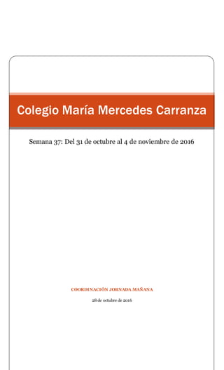 COORDINACIÓN JORNADA MAÑANA
28 de octubre de 2016
Colegio María Mercedes Carranza
Semana 37: Del 31 de octubre al 4 de noviembre de 2016
 