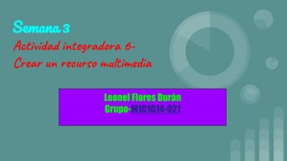 Semana 3
Actividad integradora 6-
Crear un recurso multimedia
Leonel Flores Durán
Grupo-M1C1G14-021
 