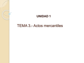 TEMA 3.- Actos mercantiles
UNIDAD 1
 