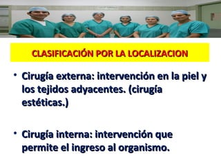 CLASIFICACIÓN POR LA LOCALIZACION

• Cirugía externa: intervención en la piel y
los tejidos adyacentes. (cirugía
estéticas.)
• Cirugía interna: intervención que
permite el ingreso al organismo.

 