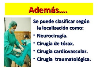 Además….
Se puede clasificar según
la localización como:
• Neurocirugía.
• Cirugía de tórax.
• Cirugía cardiovascular.
• Cirugía traumatológica.

 