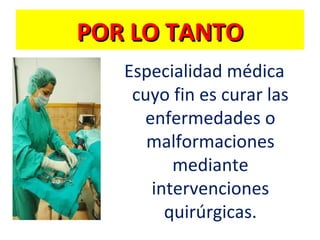 POR LO TANTO
Especialidad médica
cuyo fin es curar las
enfermedades o
malformaciones
mediante
intervenciones
quirúrgicas.

 