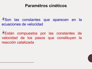 Paramétros cinéticos
Son las constantes que aparecen en la
ecuaciones de velocidad
Están compuestos por las constantes de
velocidad de los pasos que constituyen la
reacción catalizada
 