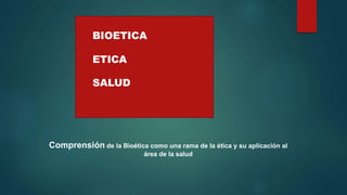 Comprensión de la Bioética como una rama de la ética y su aplicación al
área de la salud
BIOETICA
ETICA
SALUD
 