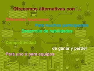 Ofrecemos alternativas con … Diferentes locaciones Para muchos participantes Desarrollo de habilidades Competitividad  de ganar y perder  Para uno o para equipos 