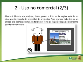 2 - Uso no comercial (2/3)
Ahora si Alberto, un profesor, desea poner la foto en la pagina web de su
clase puede hacerlo sin necesidad de preguntar. Pero primero debe incluir un
enlace a la licencia de manera tal que el resto de la gente sepa de que forma
puede o no utilizarla

 