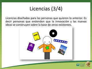 Licencias (3/4)
Licencias diseñadas para las personas que quieren lo anterior. Es
decir personas que entienden que la innovación y las nuevas
ideas se construyen sobre la base de otras existentes.

 