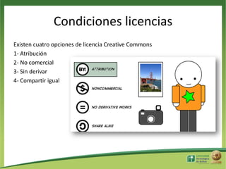 Condiciones licencias
Existen cuatro opciones de licencia Creative Commons
1- Atribución
2- No comercial
3- Sin derivar
4- Compartir igual

 