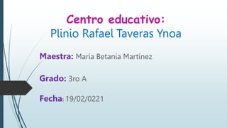 Centro educativo:
Plinio Rafael Taveras Ynoa
Maestra: María Betania Martínez
Grado: 3ro A
Fecha: 19/02/0221
 