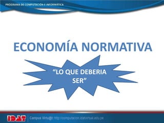 ECONOMÍA NORMATIVA
“LO QUE DEBERIA
SER”
 