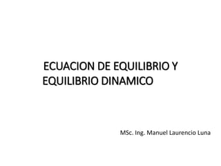 ECUACION DE EQUILIBRIO Y
EQUILIBRIO DINAMICO
MSc. Ing. Manuel Laurencio Luna
 