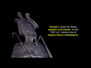 Amosis I, faraón de Tebas,
expulsó a los hicsos, el año
1551 a.C., dando inicio al
Imperio Nuevo o Neotebano.
 