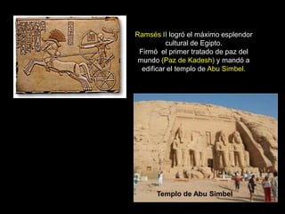 Ramsés II logró el máximo esplendor
cultural de Egipto.
Firmó el primer tratado de paz del
mundo (Paz de Kadesh) y mandó a
edificar el templo de Abu Simbel.
Templo de Abu Simbel
 