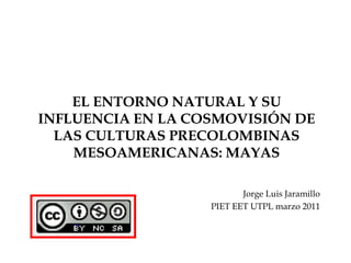 EL ENTORNO NATURAL Y SU INFLUENCIA EN LA COSMOVISIÓN DE LAS CULTURAS PRECOLOMBINAS MESOAMERICANAS: MAYAS Jorge Luis Jaramillo PIET EET UTPL marzo 2011 