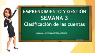 EMPRENDIMIENTO Y GESTIÓN
SEMANA 3
Clasificación de las cuentas
CON CPA. PATRICIA GUERRA MORENO
 