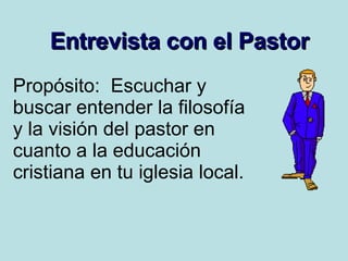 Entrevista con el Pastor Propósito:  Escuchar y buscar entender la filosofía y la visión del pastor en cuanto a la educación cristiana en tu iglesia local. 