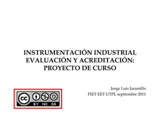 INSTRUMENTACIÓN INDUSTRIALEVALUACIÓN Y ACREDITACIÓN: PROYECTO DE CURSO Jorge Luis Jaramillo PIET EET UTPL septiembre 2011 