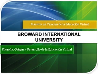 Maestría en Ciencias de la Educación Virtual
BROWARD INTERNATIONAL
UNIVERSITY
Filosofía, Origen y Desarrollo de la Educación Virtual
 