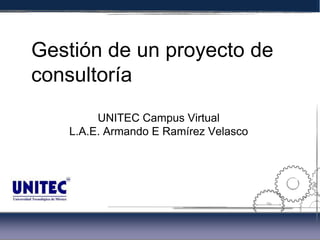 Gestión de un proyecto de
consultoría
        UNITEC Campus Virtual
   L.A.E. Armando E Ramírez Velasco




                                             8,5
                                      6,75
 