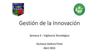 Gestión de la Innovación
Semana 3 – Vigilancia Tecnológica
Giuliano Valdivia Pinto
Abril 2021
 