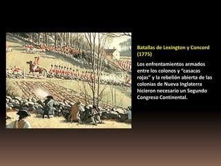 Batallas de Lexington y Concord
(1775)
Los enfrentamientos armados
entre los colonos y “casacas
rojas” y la rebelión abierta de las
colonias de Nueva Inglaterra
hicieron necesario un Segundo
Congreso Continental.
 