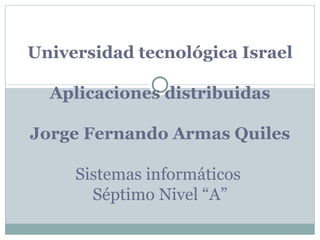 Universidad tecnológica Israel Aplicaciones distribuidas Jorge Fernando Armas Quiles Sistemas informáticos  Séptimo Nivel “A” 