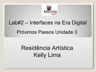 Lab#2 – Interfaces na Era Digital
   Próximos Passos Unidade 3


     Residência Artística
         Kelly Lima
 