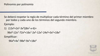Polinomio por polinomio
Se deberá respetar la regla de multiplicar cada término del primer miembro
por todos y cada uno de los términos del segundo miembro.
Ejemplo:
1) (12x6+2x5-3x4)(8x2-x-6)=
96x8-12x7-72x6+16x7-2x6-12x5-24x6+3x5+18x4
Simplificar:
96x8+4x7-98x6-9x5+18x4
 