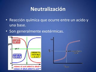Neutralización
• Reacción química que ocurre entre un acido y
una base.
• Son generalmente exotérmicas.
 