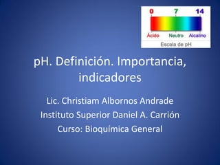 pH. Definición. Importancia,
indicadores
Lic. Christiam Albornos Andrade
Instituto Superior Daniel A. Carrión
Curso: Bioquímica General
 