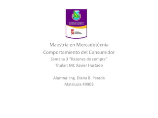 Maestría en Mercadotécnia
Comportamiento del Consumidor
Semana 3 “Razones de compra”
Titular: MC Xavier Hurtado
Alumna: Ing. Diana B. Parada
Matrícula 49903
 