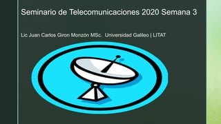Seminario de Telecomunicaciones 2020 Semana 3
Lic Juan Carlos Giron Monzón MSc. Universidad Galileo | LITAT
 
