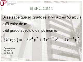 EJERCICIO 1
Si se sabe que el grado relativo a x es 5,calcula:
a)El valor de m

b)El grado absoluto del polinomio

Q( x; y )
Respuestas:
a) m = 3
b) GA = 9

4

5x y

2

3x

m 2

y

4

4x

m 1

y

2

 