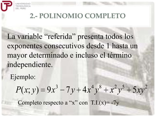 2.- POLINOMIO COMPLETO

La variable “referida” presenta todos los
exponentes consecutivos desde 1 hasta un
mayor determinado e incluso el término
independiente.
Ejemplo:

P( x; y ) 9 x

3

4 8

7 y 4x y

2 5

x y

Completo respecto a “x” con T.I.(x)= -7y

5 xy

2

 